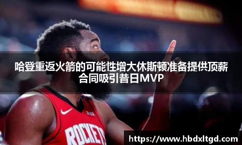 哈登重返火箭的可能性增大休斯顿准备提供顶薪合同吸引昔日MVP