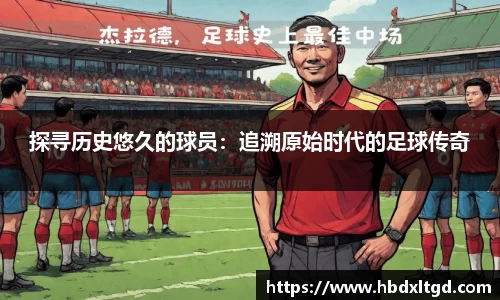 探寻历史悠久的球员：追溯原始时代的足球传奇