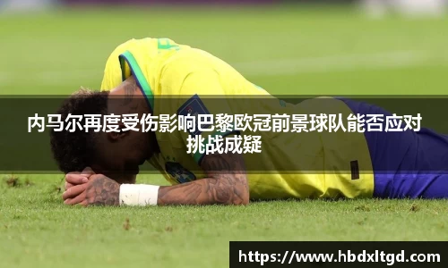 内马尔再度受伤影响巴黎欧冠前景球队能否应对挑战成疑