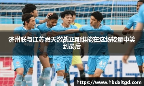 济州联与江苏舜天激战正酣谁能在这场较量中笑到最后