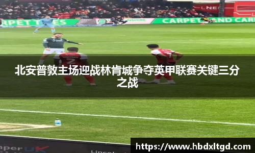 北安普敦主场迎战林肯城争夺英甲联赛关键三分之战
