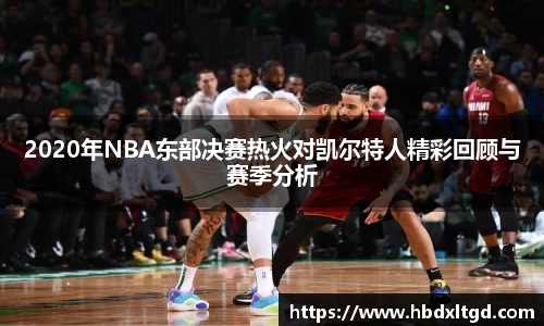 2020年NBA东部决赛热火对凯尔特人精彩回顾与赛季分析